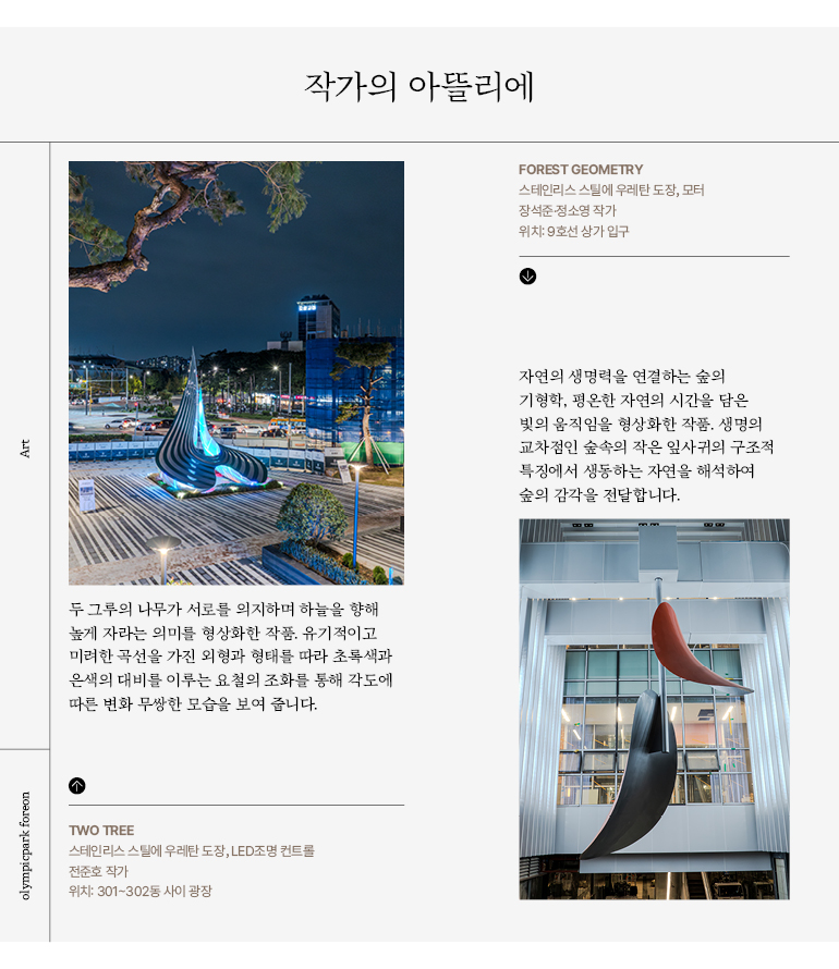 두 그루의 나무가 서로를 의지하며 하늘을 향해  높게 자라는 의미를 형상화한 작품. 유기적이고  미려한 곡선을 가진 외형과 형태를 따라 초록색과  은색의 대비를 이루는 요철의 조화를 통해 각도에  따른 변화 무쌍한 모습을 보여 줍니다.
